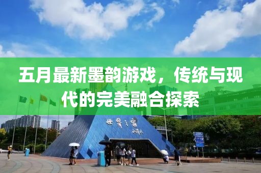 五月最新墨韵游戏，传统与现代的完美融合探索