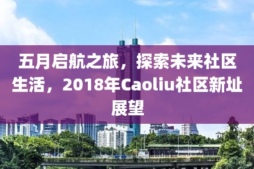 五月启航之旅，探索未来社区生活，2018年Caoliu社区新址展望
