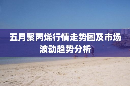 五月聚丙烯行情走势图及市场波动趋势分析