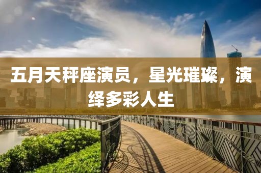 五月天秤座演员，星光璀璨，演绎多彩人生