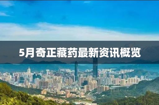 5月奇正藏药最新资讯概览