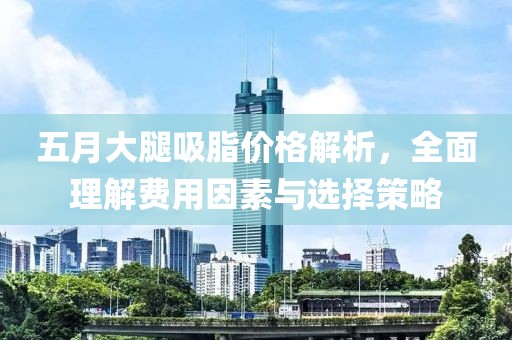 五月大腿吸脂价格解析，全面理解费用因素与选择策略