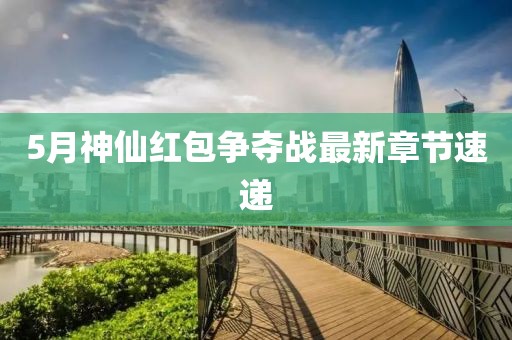 5月神仙红包争夺战最新章节速递
