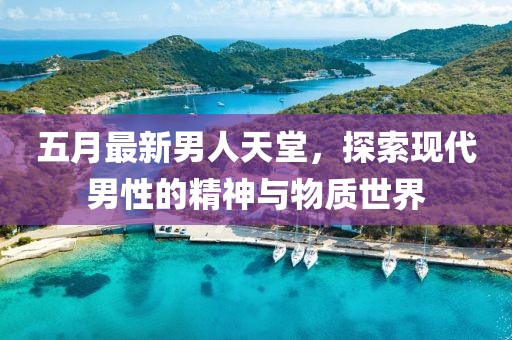 五月最新男人天堂，探索现代男性的精神与物质世界