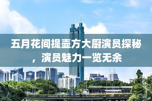 五月花间提壶方大厨演员探秘，演员魅力一览无余