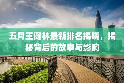 五月王健林最新排名揭晓，揭秘背后的故事与影响