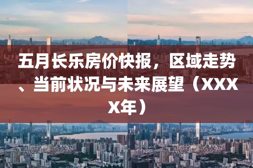 五月长乐房价快报，区域走势、当前状况与未来展望（XXXX年）