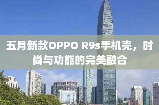 五月新款OPPO R9s手机壳，时尚与功能的完美融合