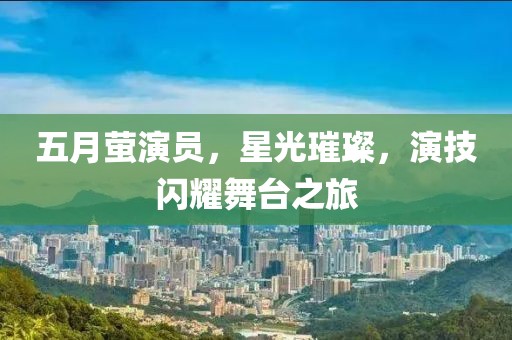 五月萤演员，星光璀璨，演技闪耀舞台之旅