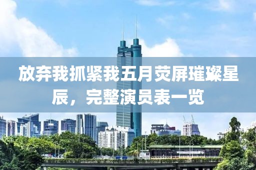 放弃我抓紧我五月荧屏璀璨星辰，完整演员表一览