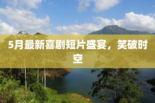 5月最新喜剧短片盛宴，笑破时空