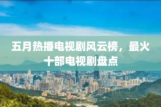 五月热播电视剧风云榜，最火十部电视剧盘点