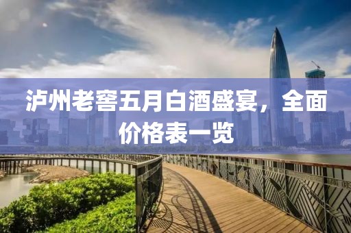 泸州老窖五月白酒盛宴，全面价格表一览