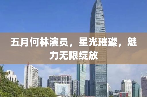 五月何林演员，星光璀璨，魅力无限绽放