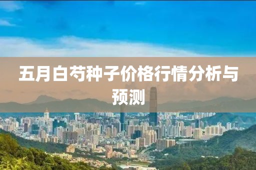 五月白芍种子价格行情分析与预测