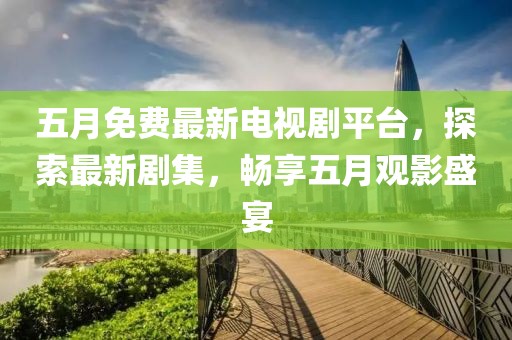 五月免费最新电视剧平台，探索最新剧集，畅享五月观影盛宴