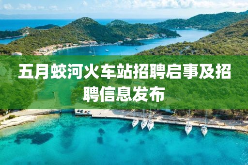 五月蛟河火车站招聘启事及招聘信息发布