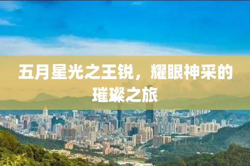 五月星光之王锐，耀眼神采的璀璨之旅