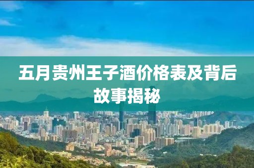 五月贵州王子酒价格表及背后故事揭秘