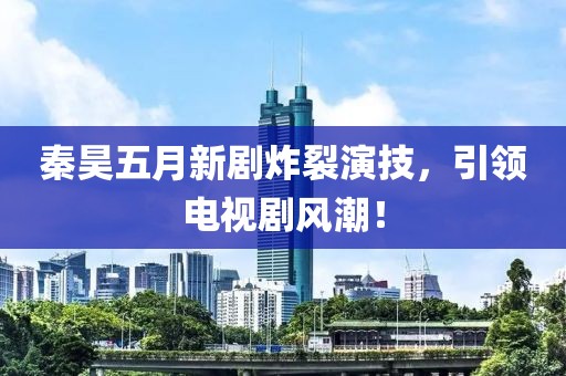 秦昊五月新剧炸裂演技，引领电视剧风潮！