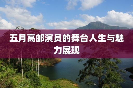 五月高邮演员的舞台人生与魅力展现