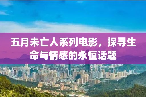 五月未亡人系列电影，探寻生命与情感的永恒话题