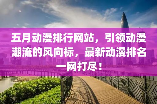 五月动漫排行网站，引领动漫潮流的风向标，最新动漫排名一网打尽！
