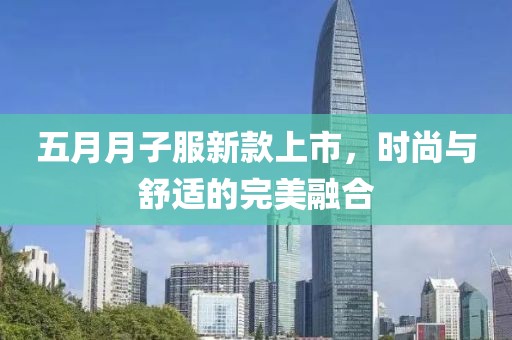 五月月子服新款上市，时尚与舒适的完美融合