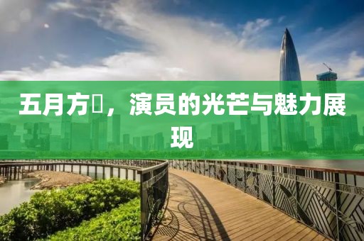五月方堃，演员的光芒与魅力展现