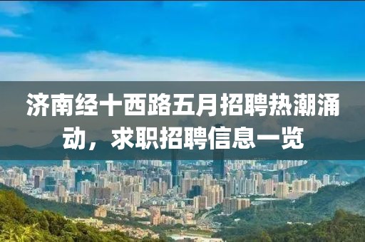 济南经十西路五月招聘热潮涌动，求职招聘信息一览