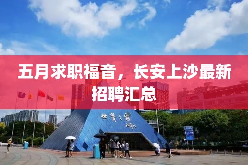 五月求职福音，长安上沙最新招聘汇总