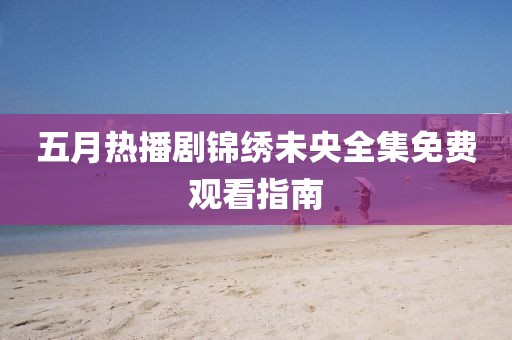 五月热播剧锦绣未央全集免费观看指南