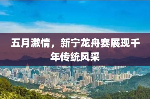 五月激情，新宁龙舟赛展现千年传统风采