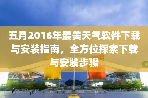 五月2016年最美天气软件下载与安装指南，全方位探索下载与安装步骤
