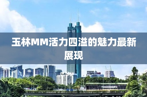 玉林MM活力四溢的魅力最新展现