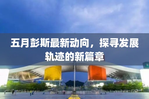 五月彭斯最新动向，探寻发展轨迹的新篇章