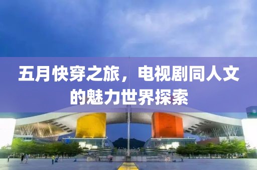 五月快穿之旅，电视剧同人文的魅力世界探索