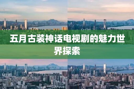 五月古装神话电视剧的魅力世界探索