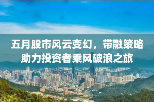 五月股市风云变幻，带融策略助力投资者乘风破浪之旅
