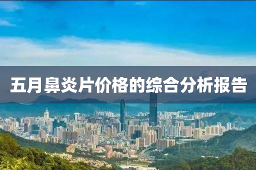 五月鼻炎片价格的综合分析报告