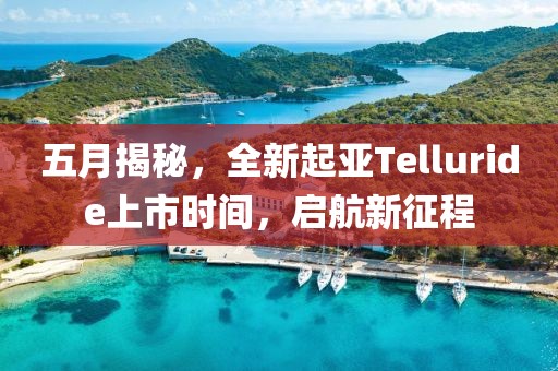 五月揭秘，全新起亚Telluride上市时间，启航新征程