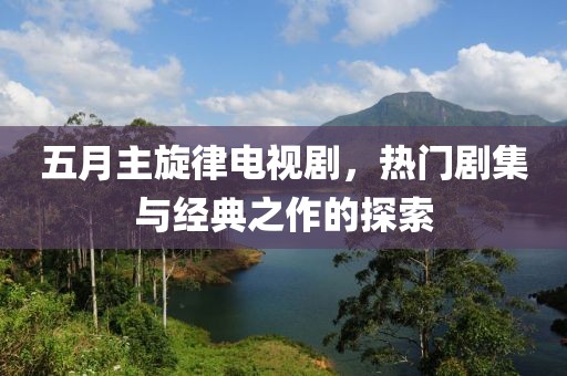 五月主旋律电视剧，热门剧集与经典之作的探索
