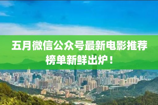五月微信公众号最新电影推荐榜单新鲜出炉！