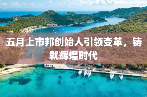 五月上市邦创始人引领变革，铸就辉煌时代