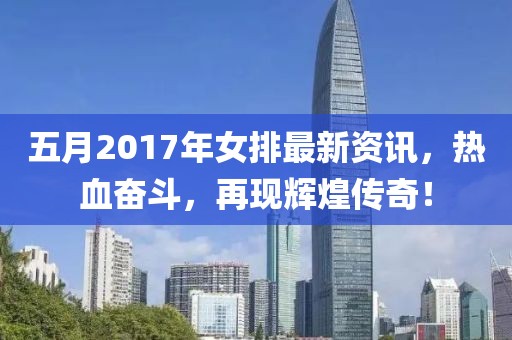 五月2017年女排最新资讯，热血奋斗，再现辉煌传奇！