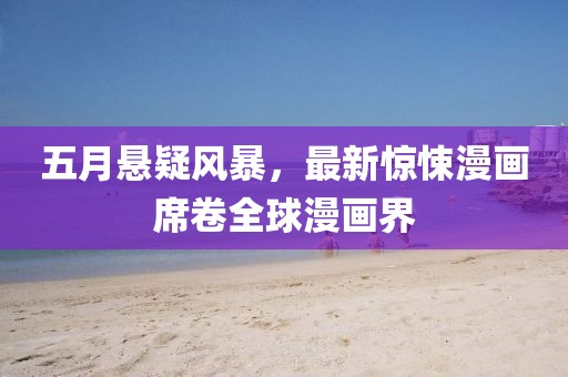 五月悬疑风暴，最新惊悚漫画席卷全球漫画界
