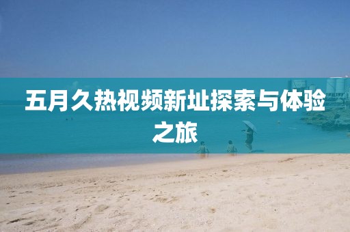五月久热视频新址探索与体验之旅