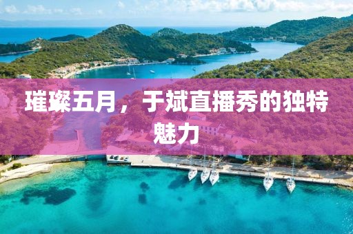 璀璨五月，于斌直播秀的独特魅力