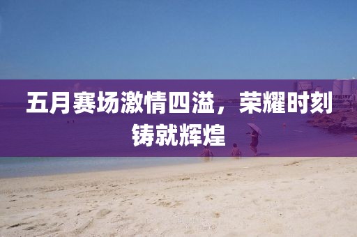 五月赛场激情四溢，荣耀时刻铸就辉煌