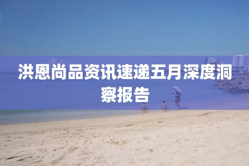 洪恩尚品资讯速递五月深度洞察报告